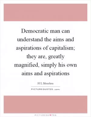 Democratic man can understand the aims and aspirations of capitalism; they are, greatly magnified, simply his own aims and aspirations Picture Quote #1