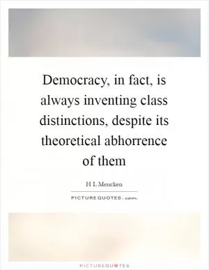 Democracy, in fact, is always inventing class distinctions, despite its theoretical abhorrence of them Picture Quote #1