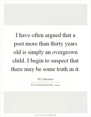 I have often argued that a poet more than thirty years old is simply an overgrown child. I begin to suspect that there may be some truth in it Picture Quote #1