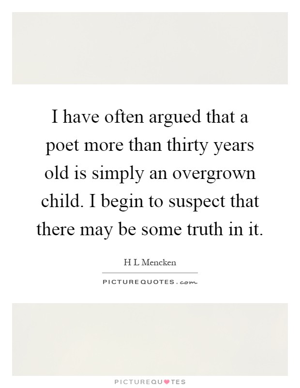 I have often argued that a poet more than thirty years old is simply an overgrown child. I begin to suspect that there may be some truth in it Picture Quote #1
