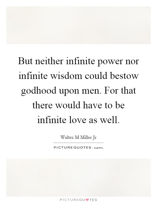 But neither infinite power nor infinite wisdom could bestow godhood upon men. For that there would have to be infinite love as well Picture Quote #1