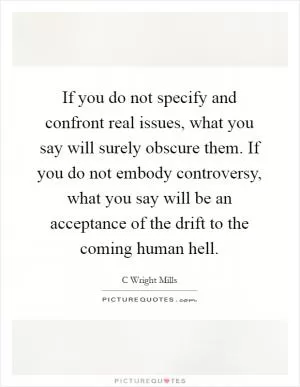 If you do not specify and confront real issues, what you say will surely obscure them. If you do not embody controversy, what you say will be an acceptance of the drift to the coming human hell Picture Quote #1