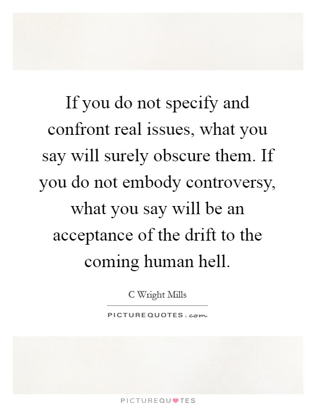 If you do not specify and confront real issues, what you say will surely obscure them. If you do not embody controversy, what you say will be an acceptance of the drift to the coming human hell Picture Quote #1