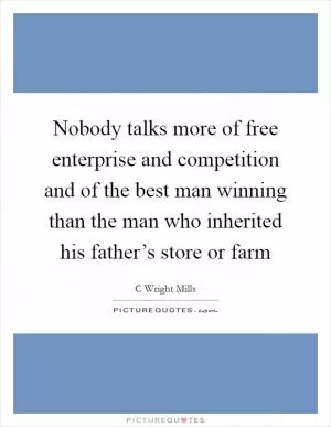 Nobody talks more of free enterprise and competition and of the best man winning than the man who inherited his father’s store or farm Picture Quote #1