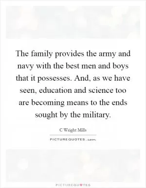 The family provides the army and navy with the best men and boys that it possesses. And, as we have seen, education and science too are becoming means to the ends sought by the military Picture Quote #1