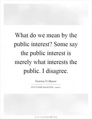 What do we mean by the public interest? Some say the public interest is merely what interests the public. I disagree Picture Quote #1