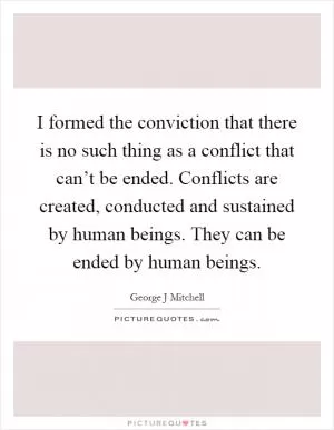 I formed the conviction that there is no such thing as a conflict that can’t be ended. Conflicts are created, conducted and sustained by human beings. They can be ended by human beings Picture Quote #1