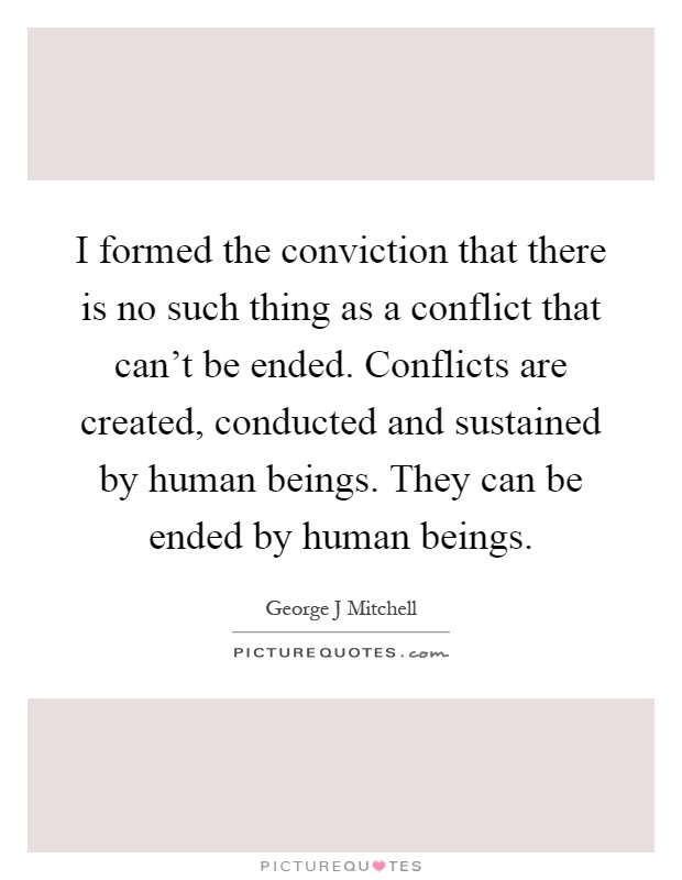 I formed the conviction that there is no such thing as a conflict that can't be ended. Conflicts are created, conducted and sustained by human beings. They can be ended by human beings Picture Quote #1
