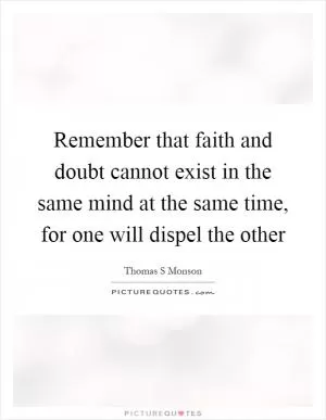 Remember that faith and doubt cannot exist in the same mind at the same time, for one will dispel the other Picture Quote #1