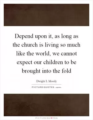 Depend upon it, as long as the church is living so much like the world, we cannot expect our children to be brought into the fold Picture Quote #1