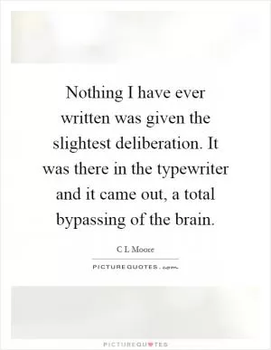 Nothing I have ever written was given the slightest deliberation. It was there in the typewriter and it came out, a total bypassing of the brain Picture Quote #1