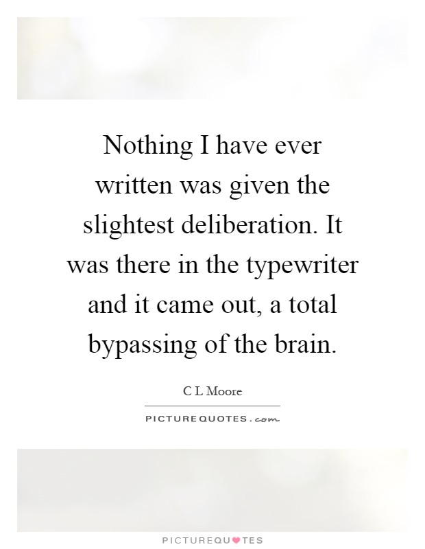 Nothing I have ever written was given the slightest deliberation. It was there in the typewriter and it came out, a total bypassing of the brain Picture Quote #1