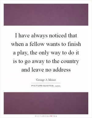 I have always noticed that when a fellow wants to finish a play, the only way to do it is to go away to the country and leave no address Picture Quote #1
