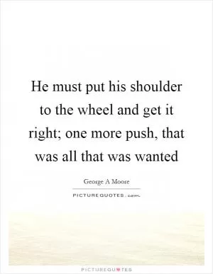 He must put his shoulder to the wheel and get it right; one more push, that was all that was wanted Picture Quote #1