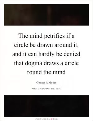 The mind petrifies if a circle be drawn around it, and it can hardly be denied that dogma draws a circle round the mind Picture Quote #1