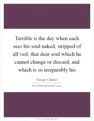Terrible is the day when each sees his soul naked, stripped of all veil; that dear soul which he cannot change or discard, and which is so irreparably his Picture Quote #1