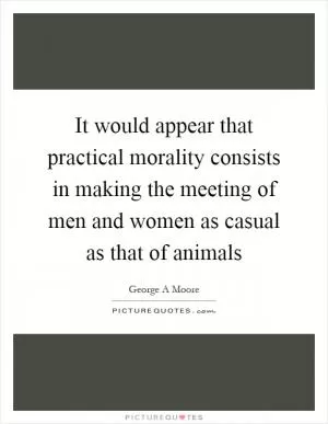 It would appear that practical morality consists in making the meeting of men and women as casual as that of animals Picture Quote #1