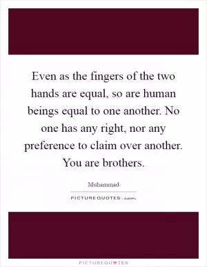 Even as the fingers of the two hands are equal, so are human beings equal to one another. No one has any right, nor any preference to claim over another. You are brothers Picture Quote #1