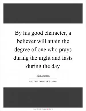 By his good character, a believer will attain the degree of one who prays during the night and fasts during the day Picture Quote #1
