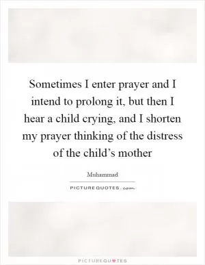 Sometimes I enter prayer and I intend to prolong it, but then I hear a child crying, and I shorten my prayer thinking of the distress of the child’s mother Picture Quote #1