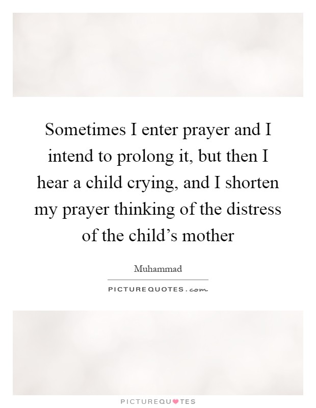 Sometimes I enter prayer and I intend to prolong it, but then I hear a child crying, and I shorten my prayer thinking of the distress of the child's mother Picture Quote #1