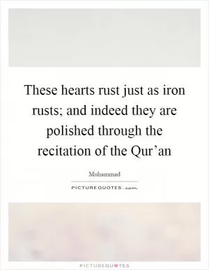 These hearts rust just as iron rusts; and indeed they are polished through the recitation of the Qur’an Picture Quote #1