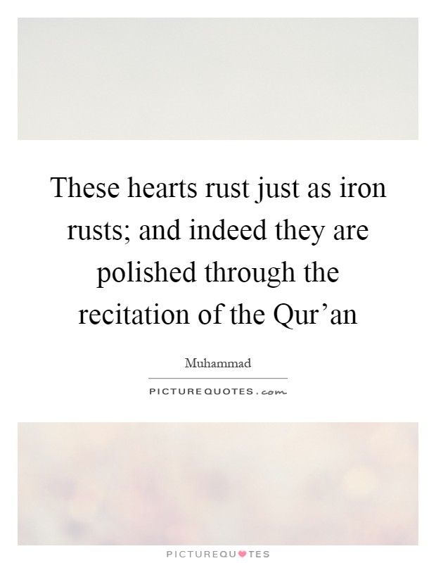These hearts rust just as iron rusts; and indeed they are polished through the recitation of the Qur'an Picture Quote #1
