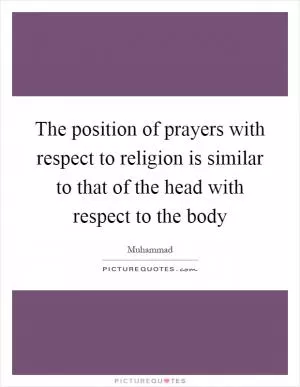 The position of prayers with respect to religion is similar to that of the head with respect to the body Picture Quote #1
