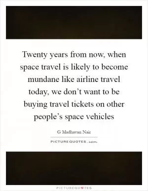 Twenty years from now, when space travel is likely to become mundane like airline travel today, we don’t want to be buying travel tickets on other people’s space vehicles Picture Quote #1