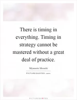 There is timing in everything. Timing in strategy cannot be mastered without a great deal of practice Picture Quote #1