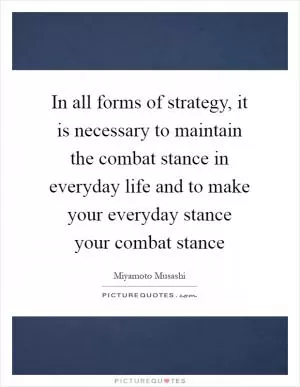 In all forms of strategy, it is necessary to maintain the combat stance in everyday life and to make your everyday stance your combat stance Picture Quote #1