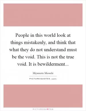 People in this world look at things mistakenly, and think that what they do not understand must be the void. This is not the true void. It is bewilderment Picture Quote #1