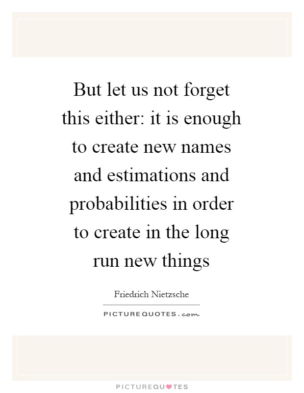 But let us not forget this either: it is enough to create new names and estimations and probabilities in order to create in the long run new things Picture Quote #1