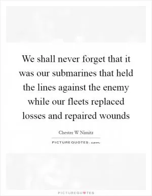 We shall never forget that it was our submarines that held the lines against the enemy while our fleets replaced losses and repaired wounds Picture Quote #1