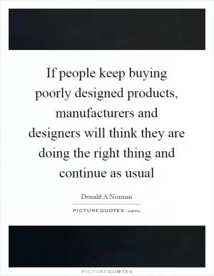 If people keep buying poorly designed products, manufacturers and designers will think they are doing the right thing and continue as usual Picture Quote #1