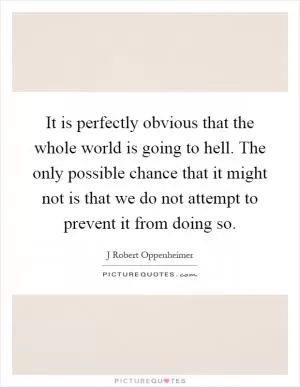 It is perfectly obvious that the whole world is going to hell. The only possible chance that it might not is that we do not attempt to prevent it from doing so Picture Quote #1
