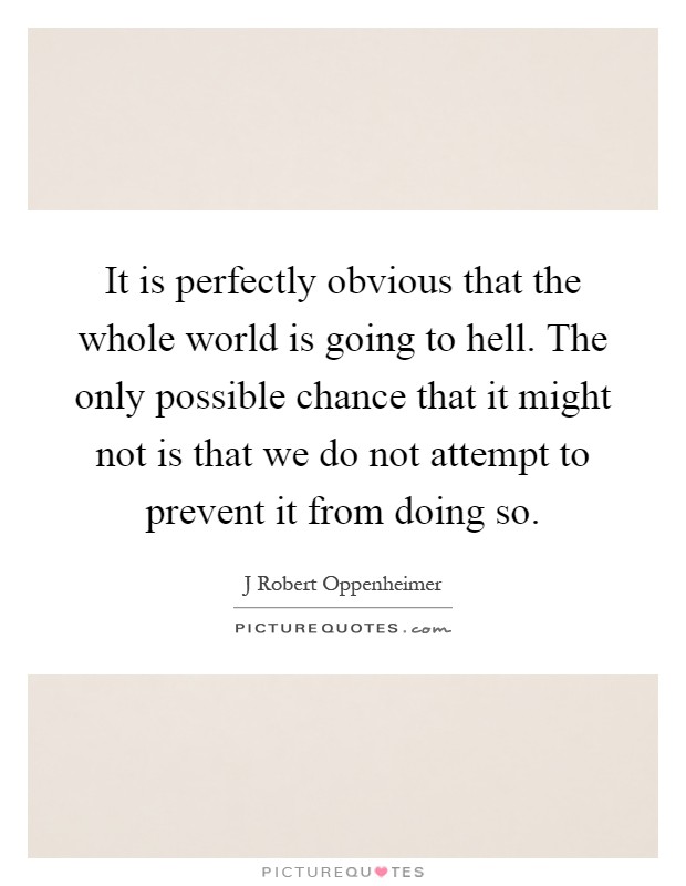 It is perfectly obvious that the whole world is going to hell. The only possible chance that it might not is that we do not attempt to prevent it from doing so Picture Quote #1