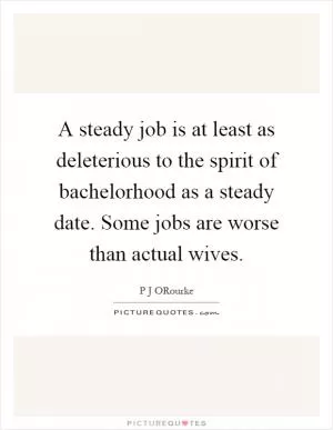 A steady job is at least as deleterious to the spirit of bachelorhood as a steady date. Some jobs are worse than actual wives Picture Quote #1