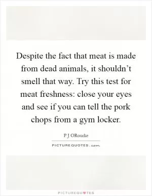 Despite the fact that meat is made from dead animals, it shouldn’t smell that way. Try this test for meat freshness: close your eyes and see if you can tell the pork chops from a gym locker Picture Quote #1