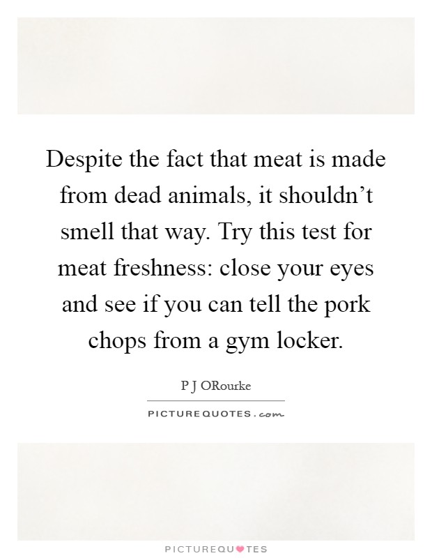Despite the fact that meat is made from dead animals, it shouldn't smell that way. Try this test for meat freshness: close your eyes and see if you can tell the pork chops from a gym locker Picture Quote #1
