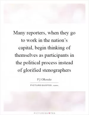 Many reporters, when they go to work in the nation’s capital, begin thinking of themselves as participants in the political process instead of glorified stenographers Picture Quote #1