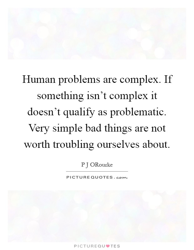 Human problems are complex. If something isn't complex it doesn't qualify as problematic. Very simple bad things are not worth troubling ourselves about Picture Quote #1