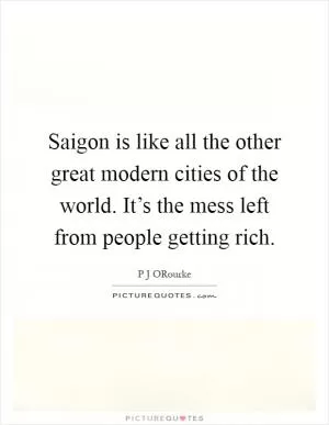 Saigon is like all the other great modern cities of the world. It’s the mess left from people getting rich Picture Quote #1
