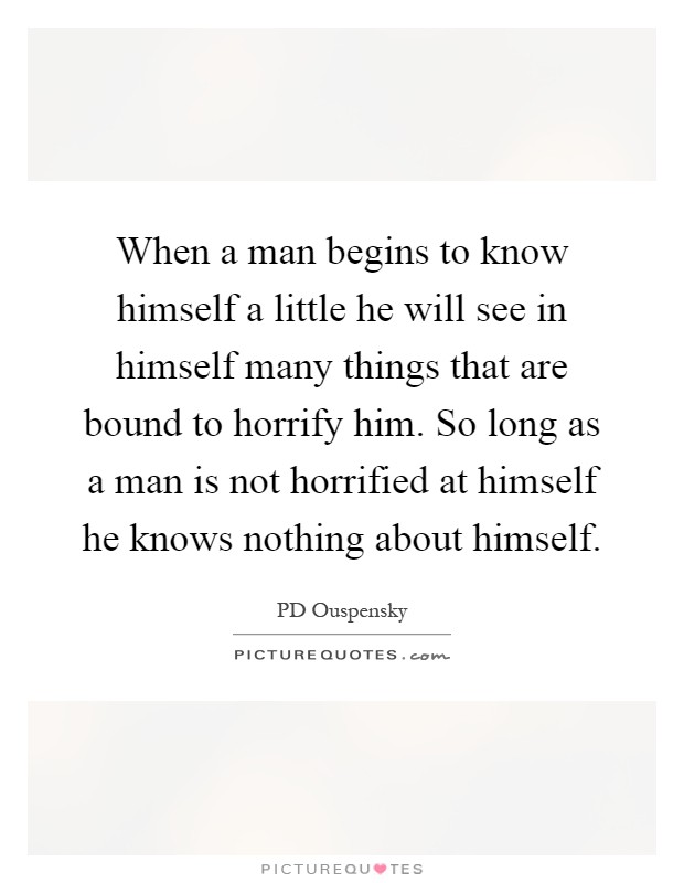 When a man begins to know himself a little he will see in himself many things that are bound to horrify him. So long as a man is not horrified at himself he knows nothing about himself Picture Quote #1