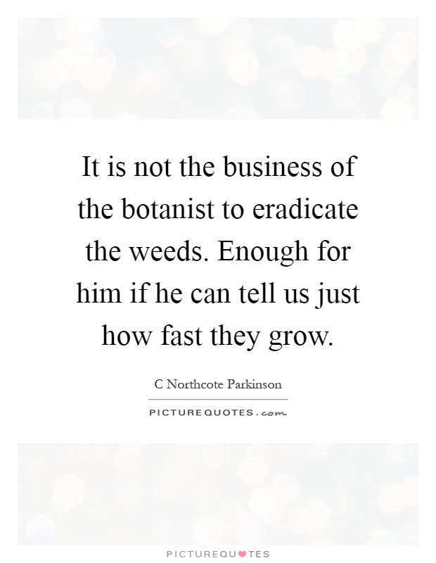 It is not the business of the botanist to eradicate the weeds. Enough for him if he can tell us just how fast they grow Picture Quote #1