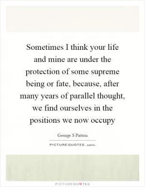 Sometimes I think your life and mine are under the protection of some supreme being or fate, because, after many years of parallel thought, we find ourselves in the positions we now occupy Picture Quote #1