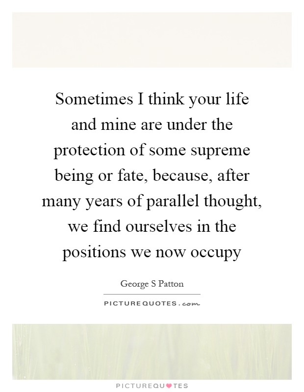 Sometimes I think your life and mine are under the protection of some supreme being or fate, because, after many years of parallel thought, we find ourselves in the positions we now occupy Picture Quote #1