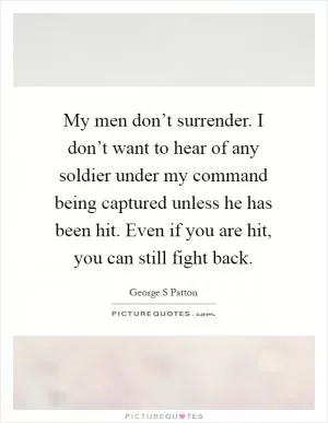 My men don’t surrender. I don’t want to hear of any soldier under my command being captured unless he has been hit. Even if you are hit, you can still fight back Picture Quote #1