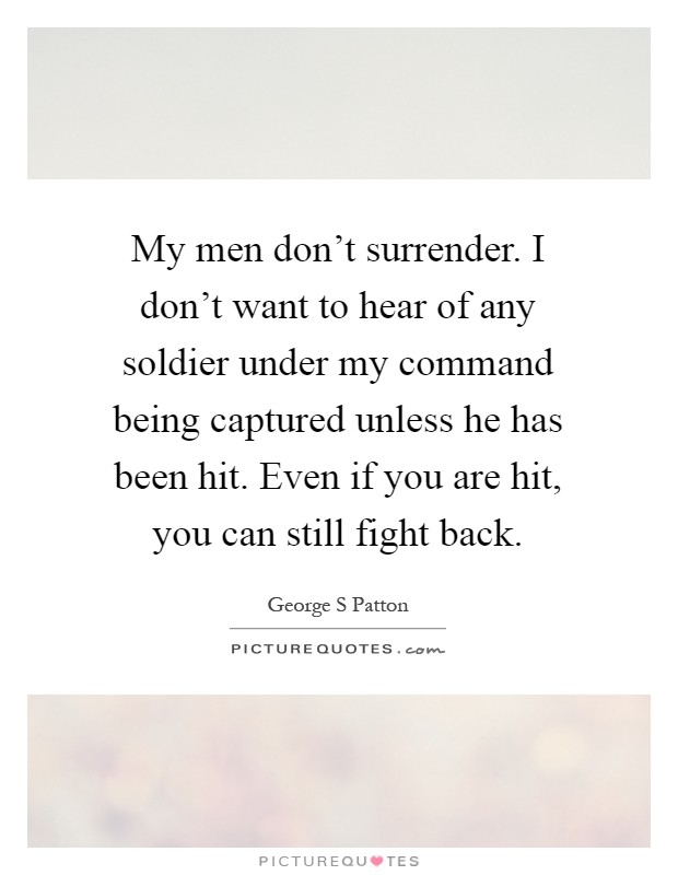 My men don't surrender. I don't want to hear of any soldier under my command being captured unless he has been hit. Even if you are hit, you can still fight back Picture Quote #1
