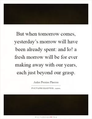But when tomorrow comes, yesterday’s morrow will have been already spent: and lo! a fresh morrow will be for ever making away with our years, each just beyond our grasp Picture Quote #1